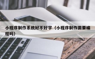 赤峰小程序制作系统好不好学（小程序制作需要编程吗）