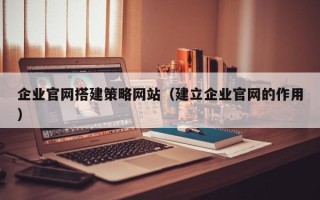 赤峰企业官网搭建策略网站（建立企业官网的作用）