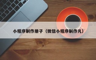 赤峰小程序制作册子（微信小程序制作凡）