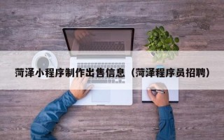 赤峰菏泽小程序制作出售信息（菏泽程序员招聘）