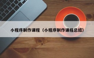 赤峰小程序制作课程（小程序制作课程总结）