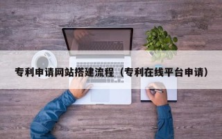 赤峰专利申请网站搭建流程（专利在线平台申请）