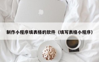 赤峰制作小程序填表格的软件（填写表格小程序）
