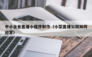 赤峰中小企业直播小程序制作（小型直播公司如何运营）
