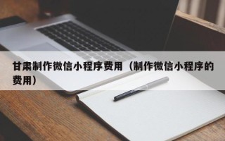 赤峰甘肃制作微信小程序费用（制作微信小程序的费用）