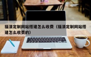 赤峰福清定制网站搭建怎么收费（福清定制网站搭建怎么收费的）