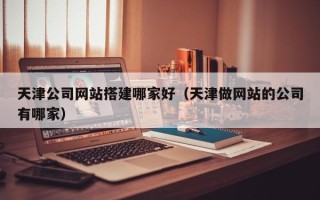 赤峰天津公司网站搭建哪家好（天津做网站的公司有哪家）