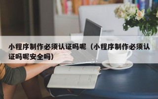 赤峰小程序制作必须认证吗呢（小程序制作必须认证吗呢安全吗）