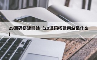 赤峰29源码搭建网站（29源码搭建网站是什么）