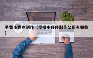 赤峰呈贡小程序制作（昆明小程序制作公司有哪些）