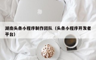 赤峰湖南头条小程序制作团队（头条小程序开发者平台）