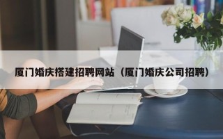 赤峰厦门婚庆搭建招聘网站（厦门婚庆公司招聘）