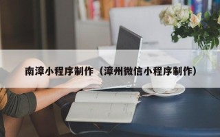 赤峰南漳小程序制作（漳州微信小程序制作）