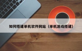 赤峰如何搭建单机软件网站（单机游戏搭建）