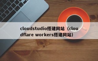 赤峰cloudstudio搭建网站（cloudflare workers搭建网站）