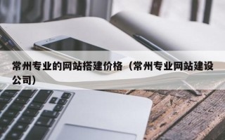 赤峰常州专业的网站搭建价格（常州专业网站建设公司）