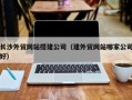 赤峰长沙外贸网站搭建公司（建外贸网站哪家公司好）