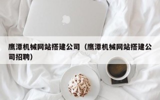 赤峰鹰潭机械网站搭建公司（鹰潭机械网站搭建公司招聘）