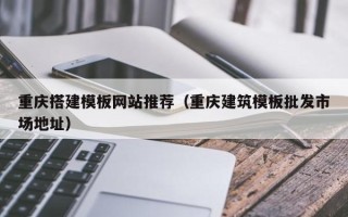 赤峰重庆搭建模板网站推荐（重庆建筑模板批发市场地址）