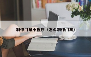 赤峰制作门禁小程序（怎么制作门禁）